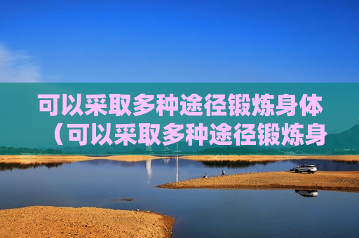 可以采取多种途径锻炼身体（可以采取多种途径锻炼身体英语）