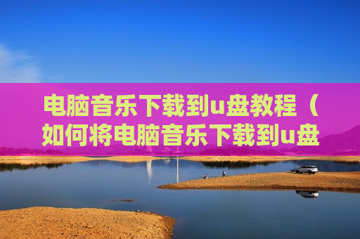 电脑音乐下载到u盘教程（如何将电脑音乐下载到u盘）