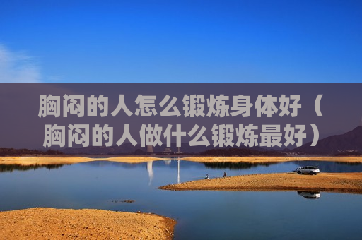 胸闷的人怎么锻炼身体好（胸闷的人做什么锻炼最好）