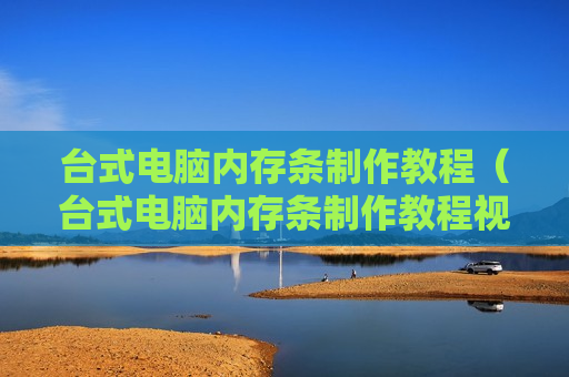 台式电脑内存条制作教程（台式电脑内存条制作教程视频）