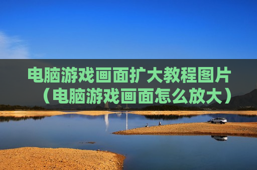 电脑游戏画面扩大教程图片（电脑游戏画面怎么放大）