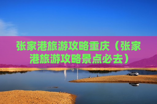 张家港旅游攻略重庆（张家港旅游攻略景点必去）