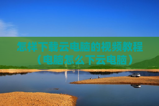 怎样下载云电脑的视频教程（电脑怎么下云电脑）