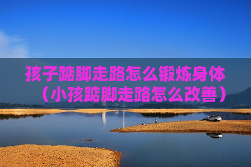 孩子踮脚走路怎么锻炼身体（小孩踮脚走路怎么改善）