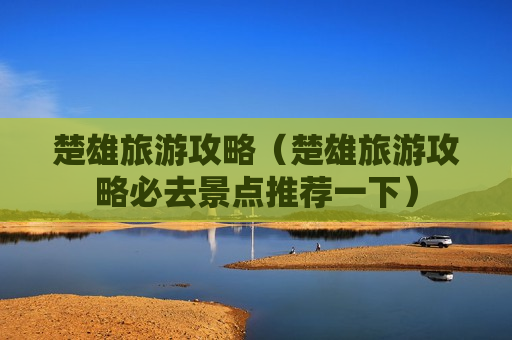 楚雄旅游攻略（楚雄旅游攻略必去景点推荐一下）