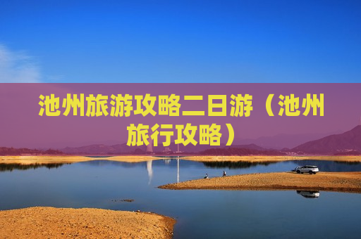 池州旅游攻略二日游（池州旅行攻略）