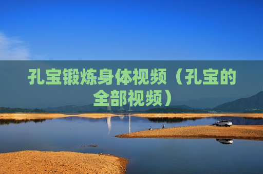 孔宝锻炼身体视频（孔宝的全部视频）