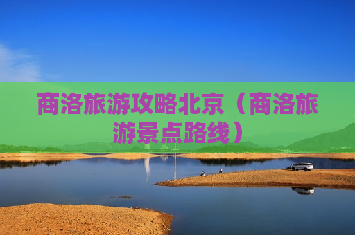 商洛旅游攻略北京（商洛旅游景点路线）