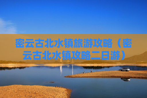 密云古北水镇旅游攻略（密云古北水镇攻略二日游）