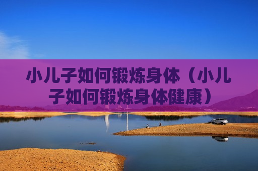 小儿子如何锻炼身体（小儿子如何锻炼身体健康）
