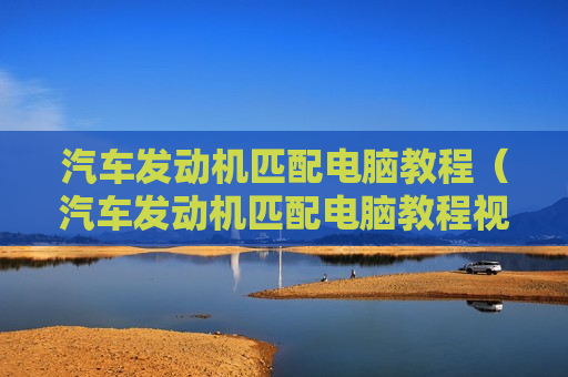 汽车发动机匹配电脑教程（汽车发动机匹配电脑教程视频）