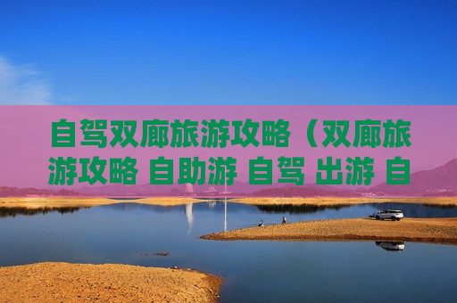自驾双廊旅游攻略（双廊旅游攻略 自助游 自驾 出游 自由行攻略）