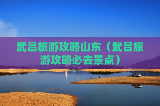 武昌旅游攻略山东（武昌旅游攻略必去景点）