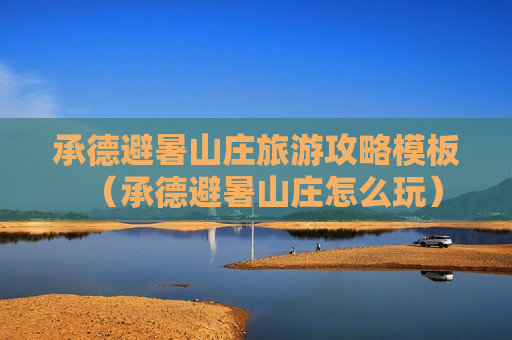 承德避暑山庄旅游攻略模板（承德避暑山庄怎么玩）