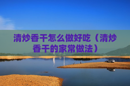 清炒香干怎么做好吃（清炒香干的家常做法）