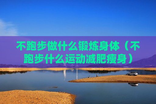 不跑步做什么锻炼身体（不跑步什么运动减肥瘦身）