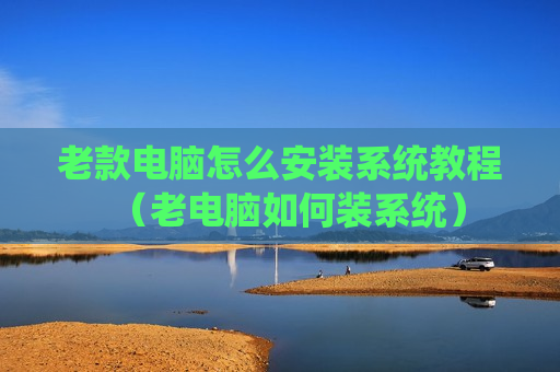 老款电脑怎么安装系统教程（老电脑如何装系统）