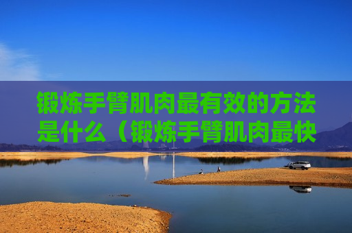 锻炼手臂肌肉最有效的方法是什么（锻炼手臂肌肉最快的方法）