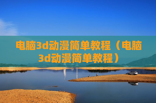 电脑3d动漫简单教程（电脑3d动漫简单教程）