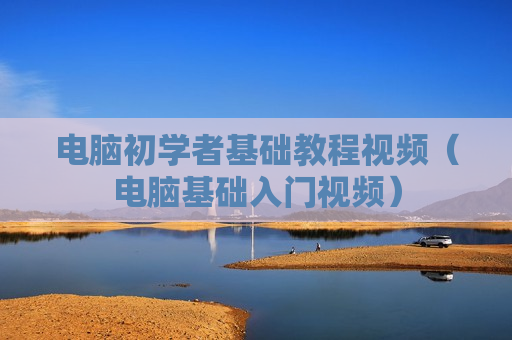 电脑初学者基础教程视频（电脑基础入门视频）