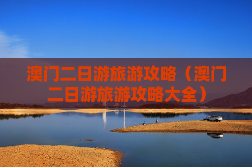澳门二日游旅游攻略（澳门二日游旅游攻略大全）