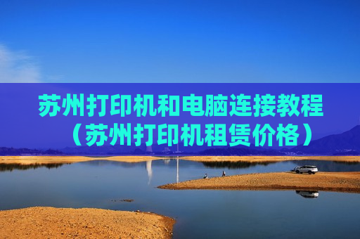 苏州打印机和电脑连接教程（苏州打印机租赁价格）