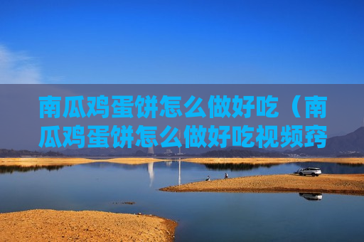 南瓜鸡蛋饼怎么做好吃（南瓜鸡蛋饼怎么做好吃视频窍门）