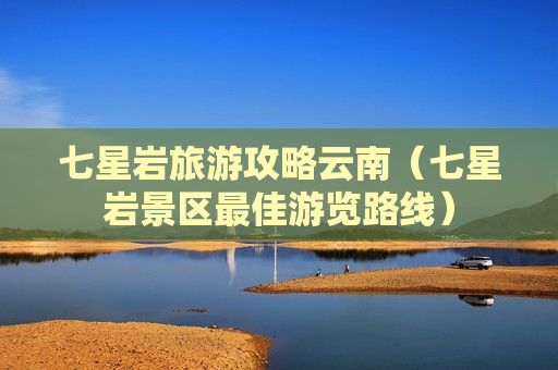 七星岩旅游攻略云南（七星岩景区最佳游览路线）