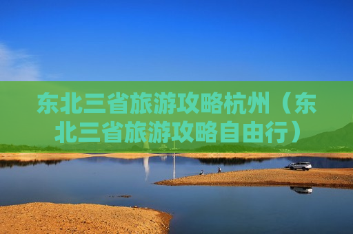 东北三省旅游攻略杭州（东北三省旅游攻略自由行）
