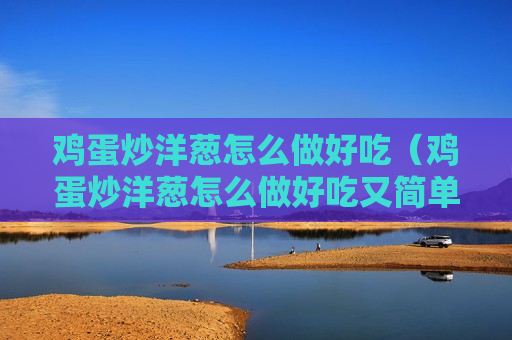 鸡蛋炒洋葱怎么做好吃（鸡蛋炒洋葱怎么做好吃又简单）