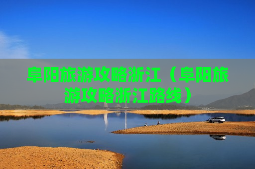 阜阳旅游攻略浙江（阜阳旅游攻略浙江路线）