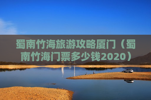 蜀南竹海旅游攻略厦门（蜀南竹海门票多少钱2020）