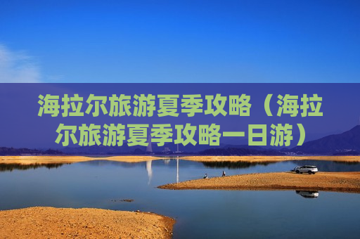 海拉尔旅游夏季攻略（海拉尔旅游夏季攻略一日游）