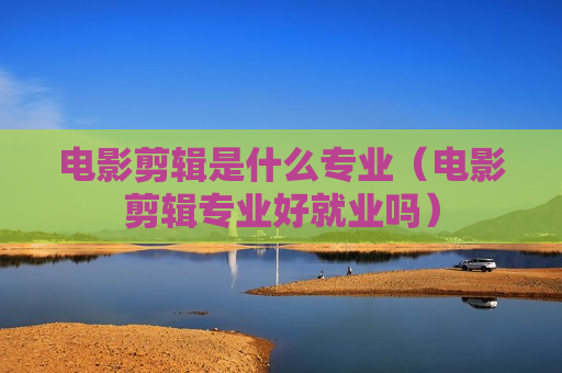 电影剪辑是什么专业（电影剪辑专业好就业吗）