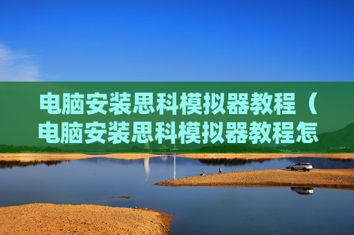 电脑安装思科模拟器教程（电脑安装思科模拟器教程怎么安装）