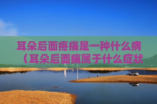 耳朵后面疼痛是一种什么病（耳朵后面痛属于什么症状）