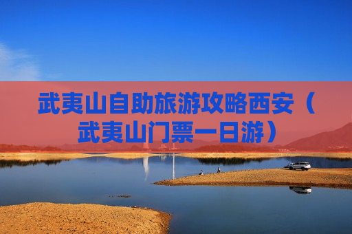 武夷山自助旅游攻略西安（武夷山门票一日游）