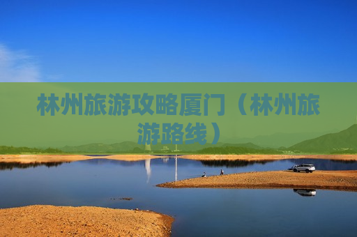 林州旅游攻略厦门（林州旅游路线）