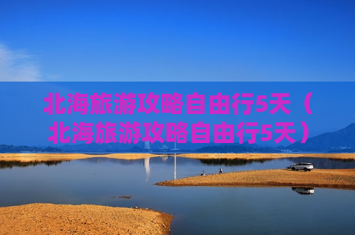 北海旅游攻略自由行5天（北海旅游攻略自由行5天）