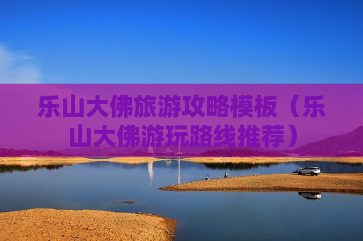 乐山大佛旅游攻略模板（乐山大佛游玩路线推荐）