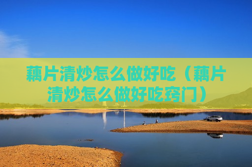 藕片清炒怎么做好吃（藕片清炒怎么做好吃窍门）