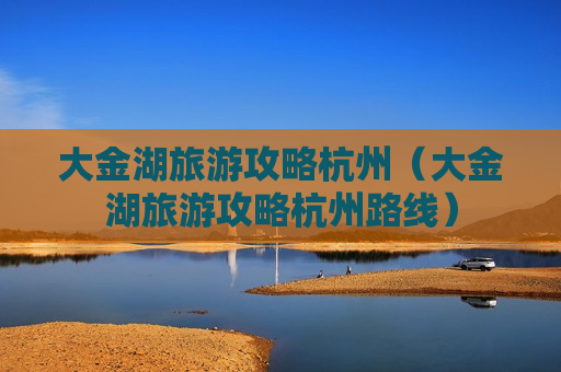 大金湖旅游攻略杭州（大金湖旅游攻略杭州路线）