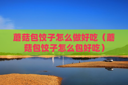 蘑菇包饺子怎么做好吃（蘑菇包饺子怎么包好吃）
