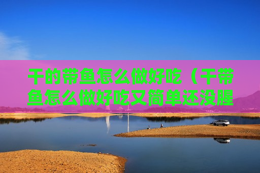 干的带鱼怎么做好吃（干带鱼怎么做好吃又简单还没腥味）