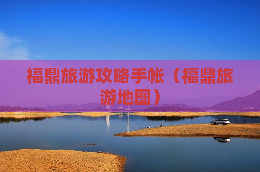 福鼎旅游攻略手帐（福鼎旅游地图）