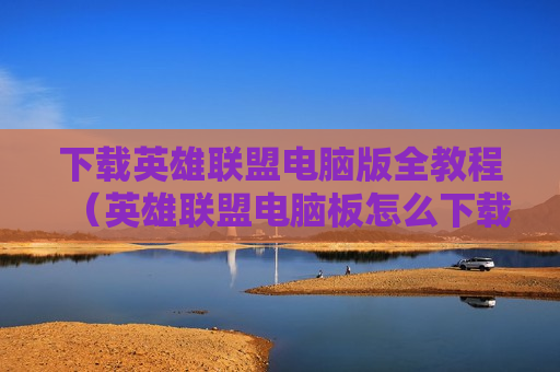 下载英雄联盟电脑版全教程（英雄联盟电脑板怎么下载）