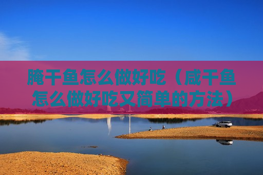 腌干鱼怎么做好吃（咸干鱼怎么做好吃又简单的方法）
