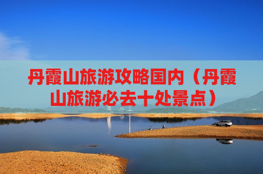 丹霞山旅游攻略国内（丹霞山旅游必去十处景点）
