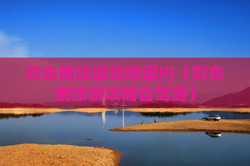 黔东南旅游攻略国内（黔东南旅游攻略自驾游）