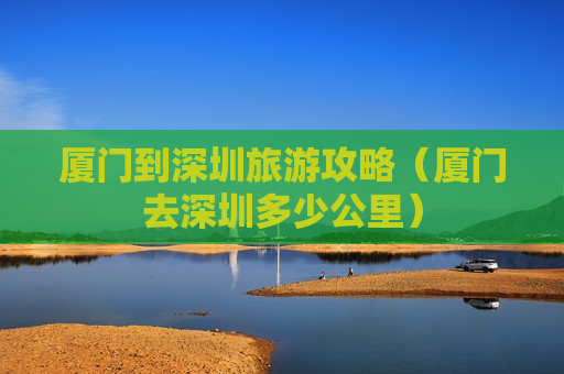 厦门到深圳旅游攻略（厦门去深圳多少公里）